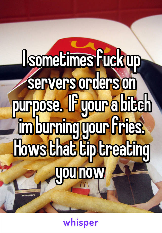 I sometimes fuck up servers orders on purpose.  If your a bitch im burning your fries. Hows that tip treating you now 