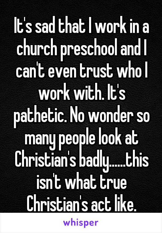 It's sad that I work in a church preschool and I can't even trust who I work with. It's pathetic. No wonder so many people look at Christian's badly......this isn't what true Christian's act like.