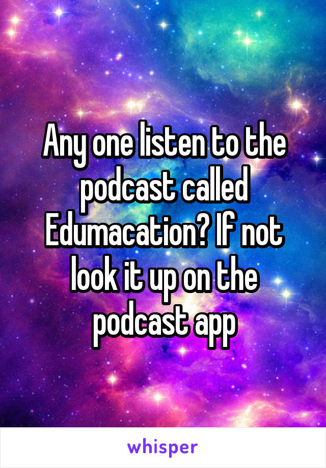 Any one listen to the podcast called Edumacation? If not look it up on the podcast app