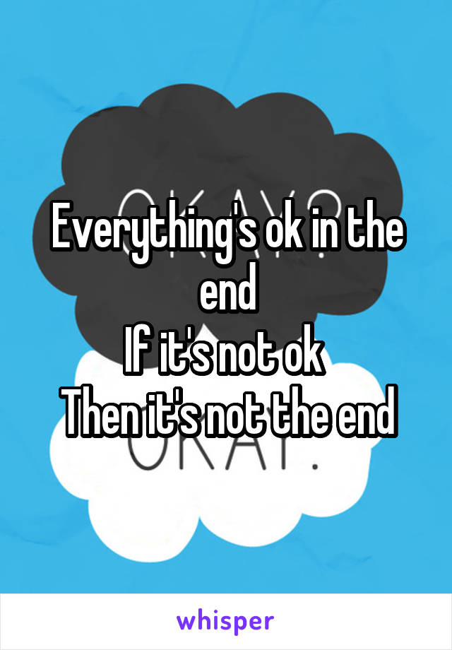 Everything's ok in the end
If it's not ok 
Then it's not the end