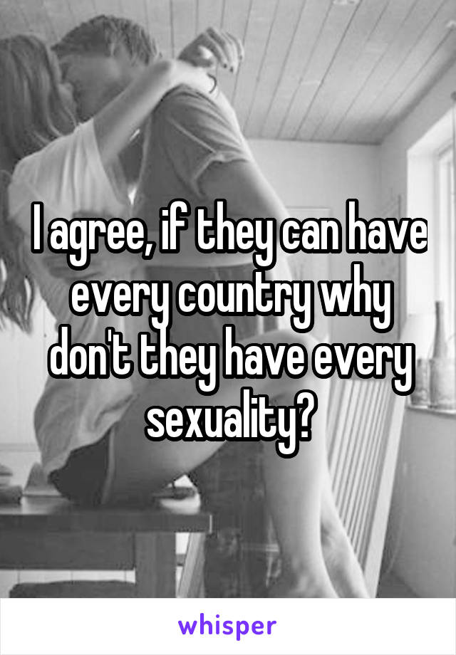I agree, if they can have every country why don't they have every sexuality?