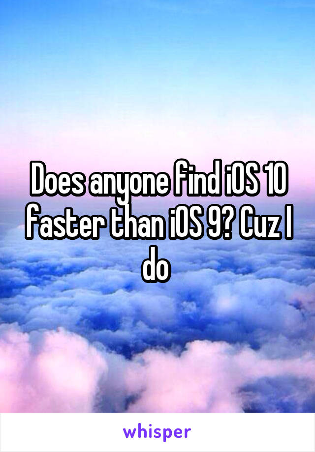 Does anyone find iOS 10 faster than iOS 9? Cuz I do 