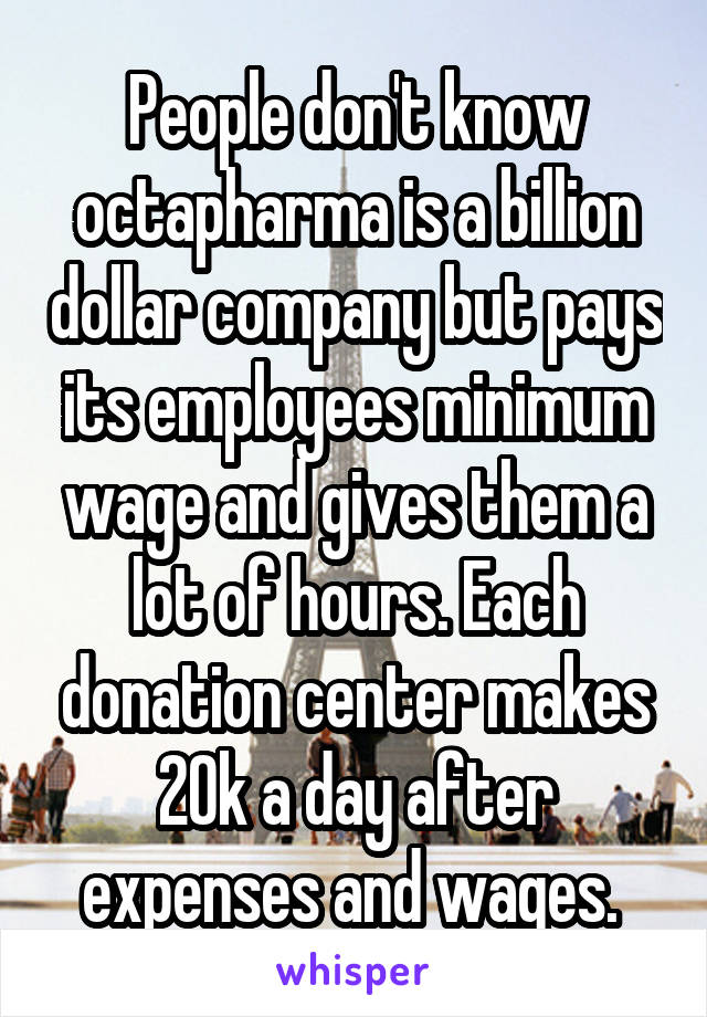 People don't know octapharma is a billion dollar company but pays its employees minimum wage and gives them a lot of hours. Each donation center makes 20k a day after expenses and wages. 