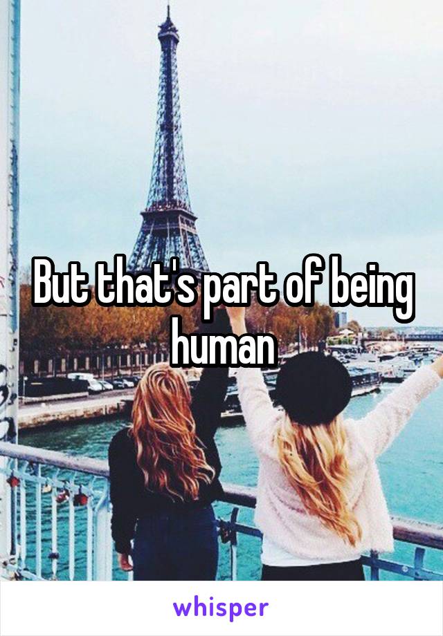 But that's part of being human