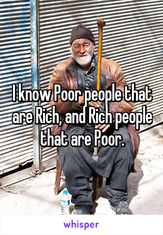 I know Poor people that are Rich, and Rich people that are Poor.