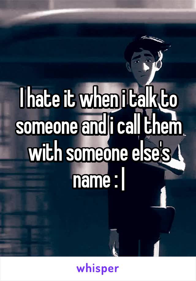 I hate it when i talk to someone and i call them with someone else's name : |