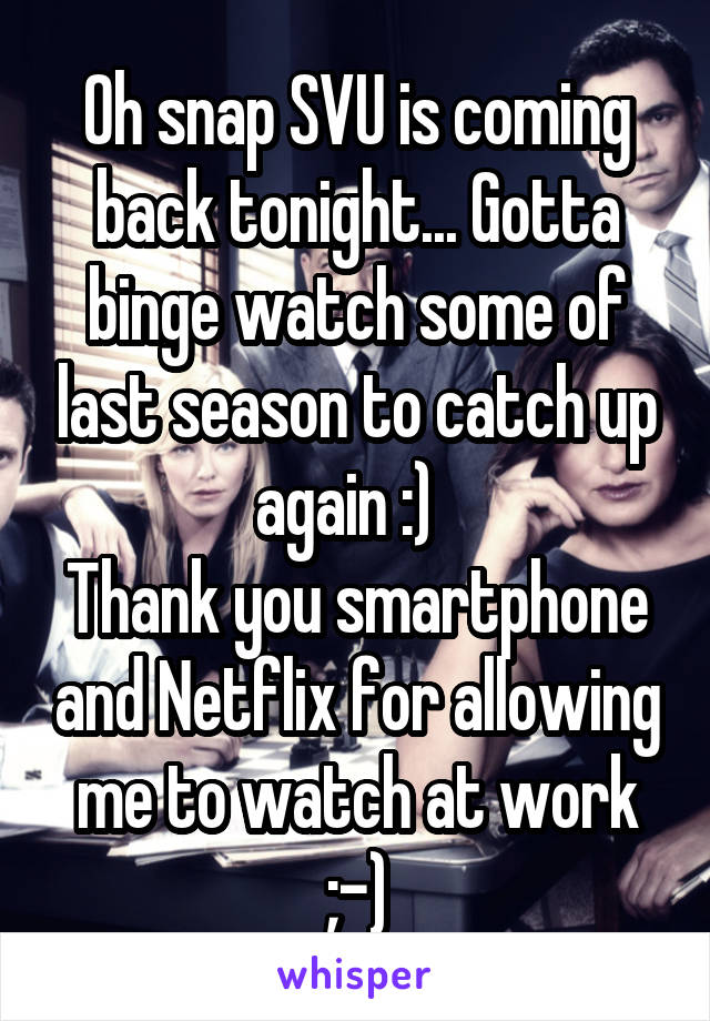 Oh snap SVU is coming back tonight... Gotta binge watch some of last season to catch up again :)  
Thank you smartphone and Netflix for allowing me to watch at work ;-)