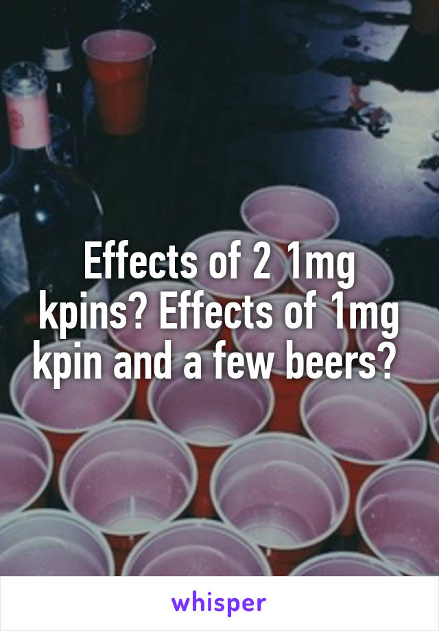 Effects of 2 1mg kpins? Effects of 1mg kpin and a few beers? 
