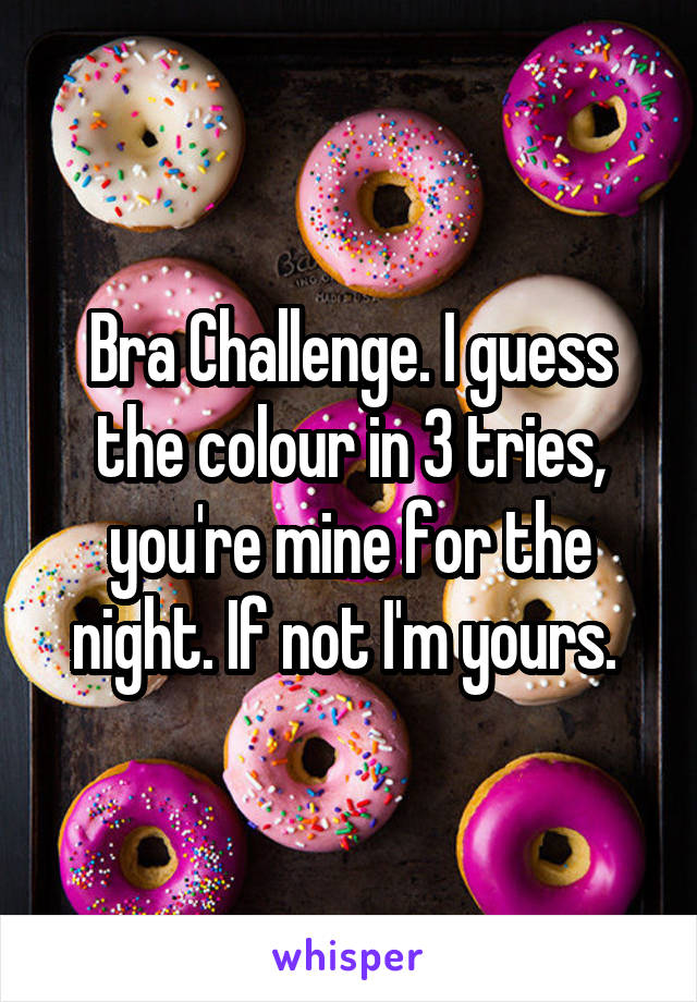 Bra Challenge. I guess the colour in 3 tries, you're mine for the night. If not I'm yours. 