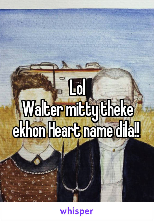 Lol
Walter mitty theke ekhon Heart name dila!! 