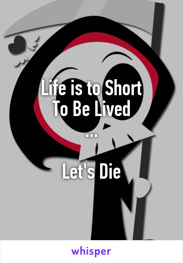 Life is to Short
To Be Lived
...

Let's Die