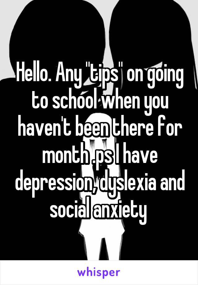 Hello. Any "tips" on going to school when you haven't been there for month .ps I have depression, dyslexia and social anxiety 