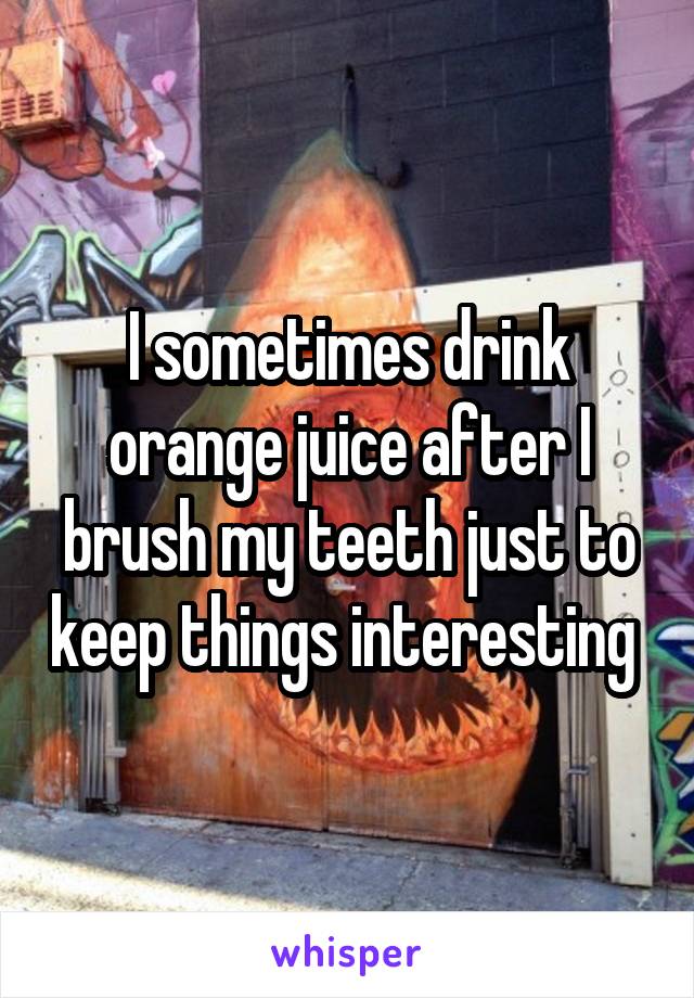 I sometimes drink orange juice after I brush my teeth just to keep things interesting 