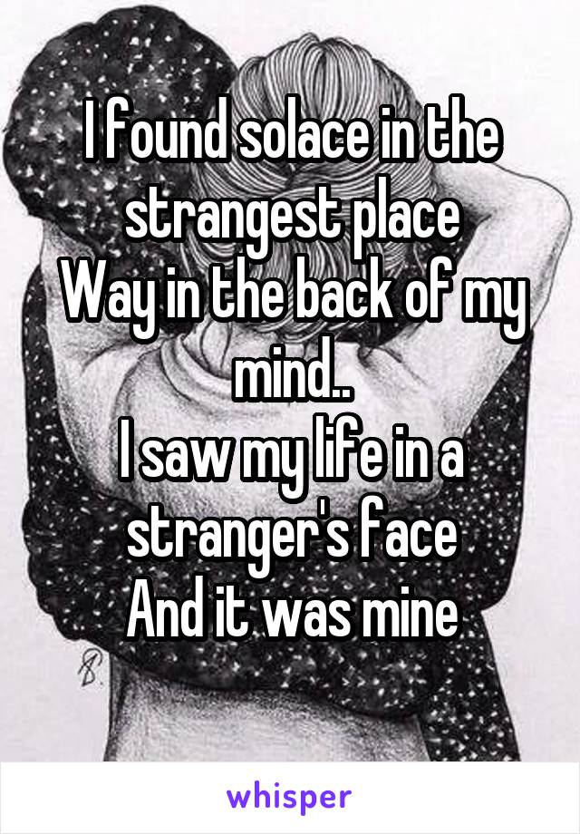 I found solace in the strangest place
Way in the back of my mind..
I saw my life in a stranger's face
And it was mine
