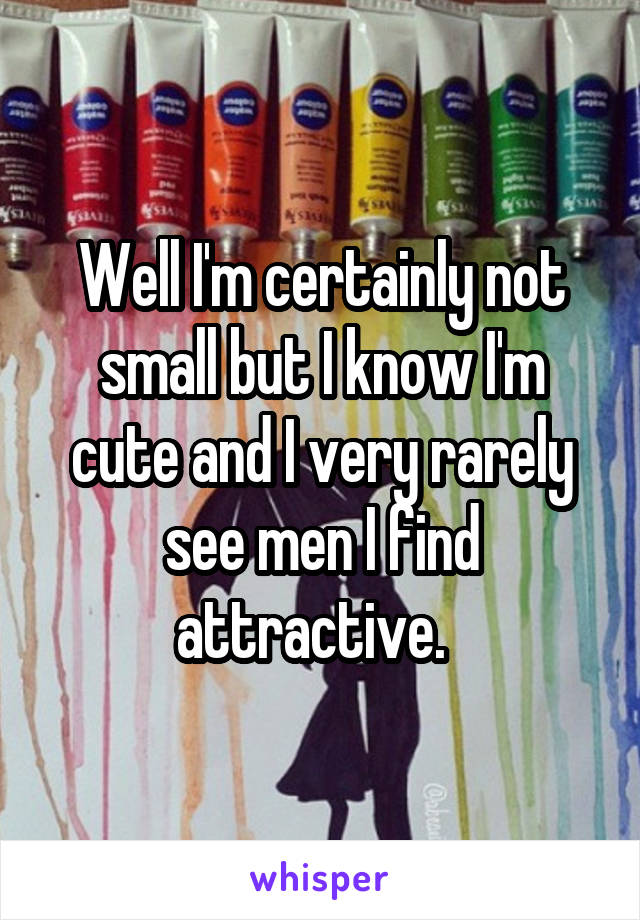 Well I'm certainly not small but I know I'm cute and I very rarely see men I find attractive.  