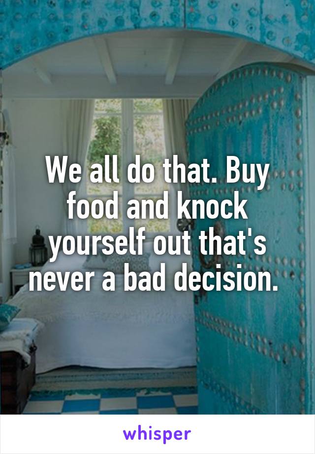We all do that. Buy food and knock yourself out that's never a bad decision. 