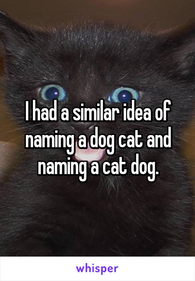 I had a similar idea of naming a dog cat and naming a cat dog.