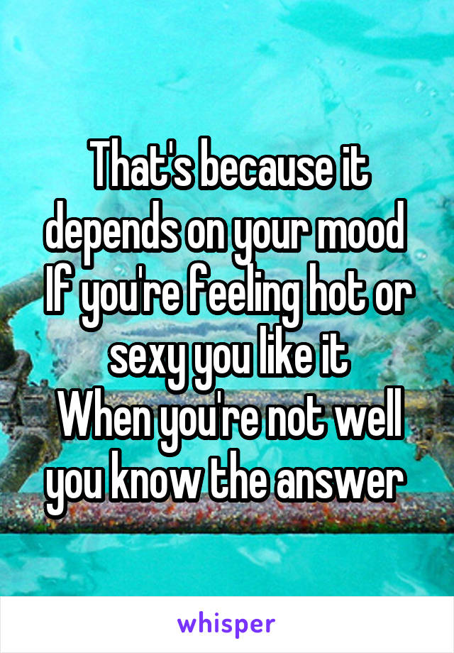 That's because it depends on your mood 
If you're feeling hot or sexy you like it
When you're not well you know the answer 