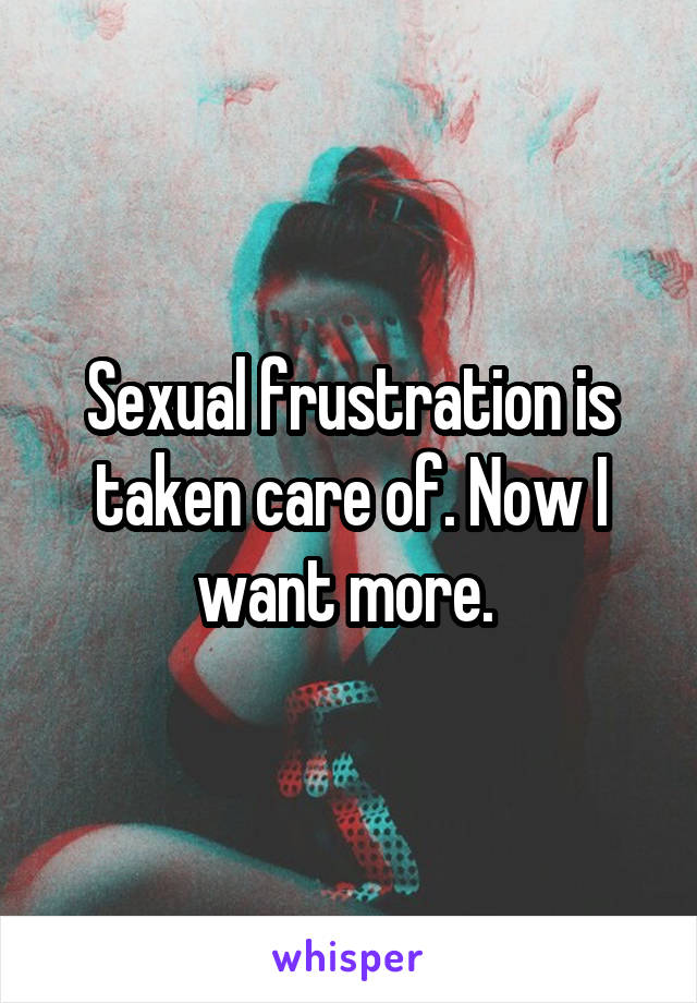 Sexual frustration is taken care of. Now I want more. 