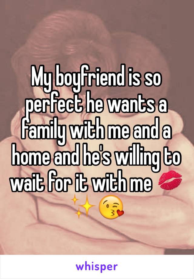 My boyfriend is so perfect he wants a family with me and a home and he's willing to wait for it with me 💋✨😘