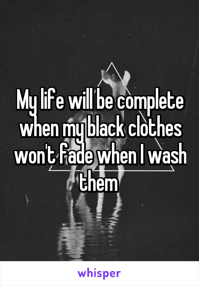 My life will be complete when my black clothes won't fade when I wash them 