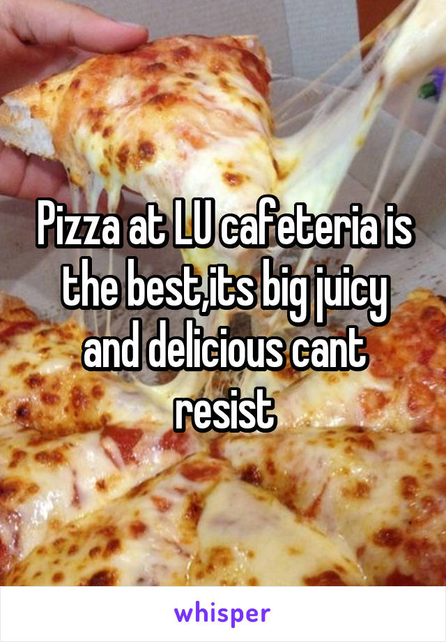 Pizza at LU cafeteria is the best,its big juicy and delicious cant resist