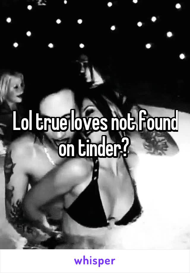 Lol true loves not found on tinder? 