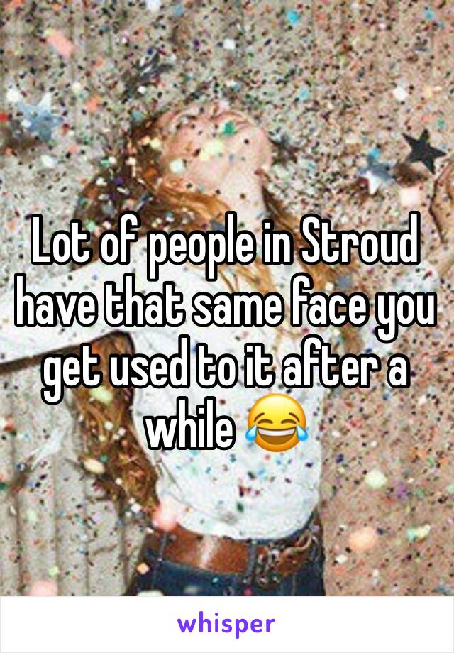 Lot of people in Stroud have that same face you get used to it after a while 😂