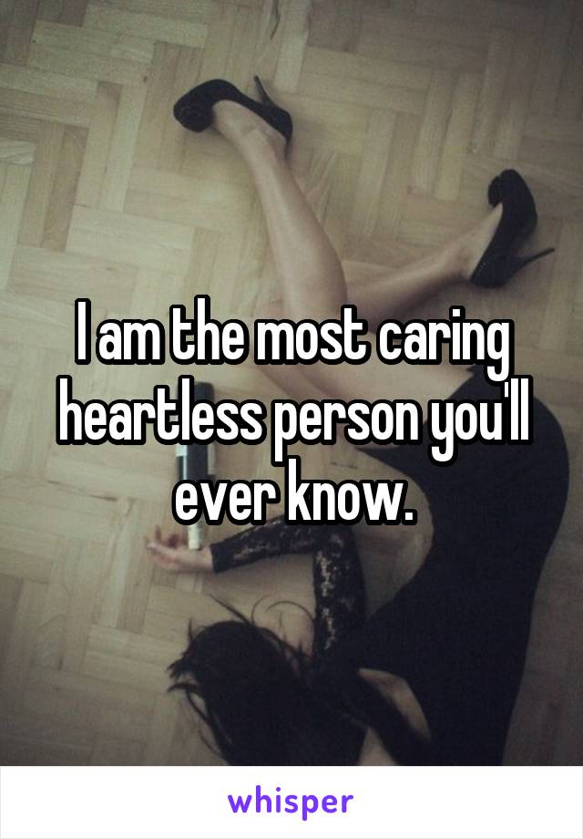 I am the most caring heartless person you'll ever know.