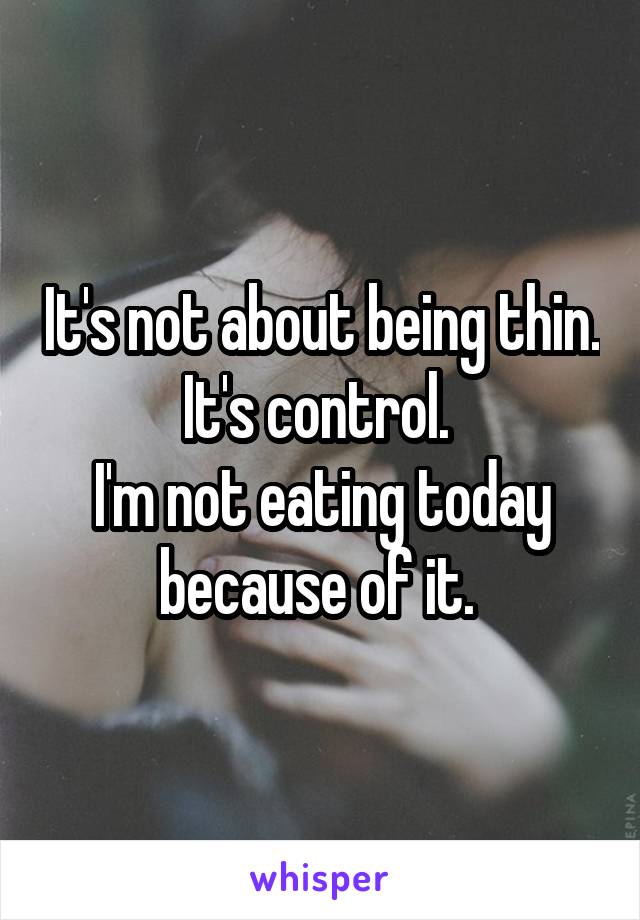 It's not about being thin. It's control. 
I'm not eating today because of it. 