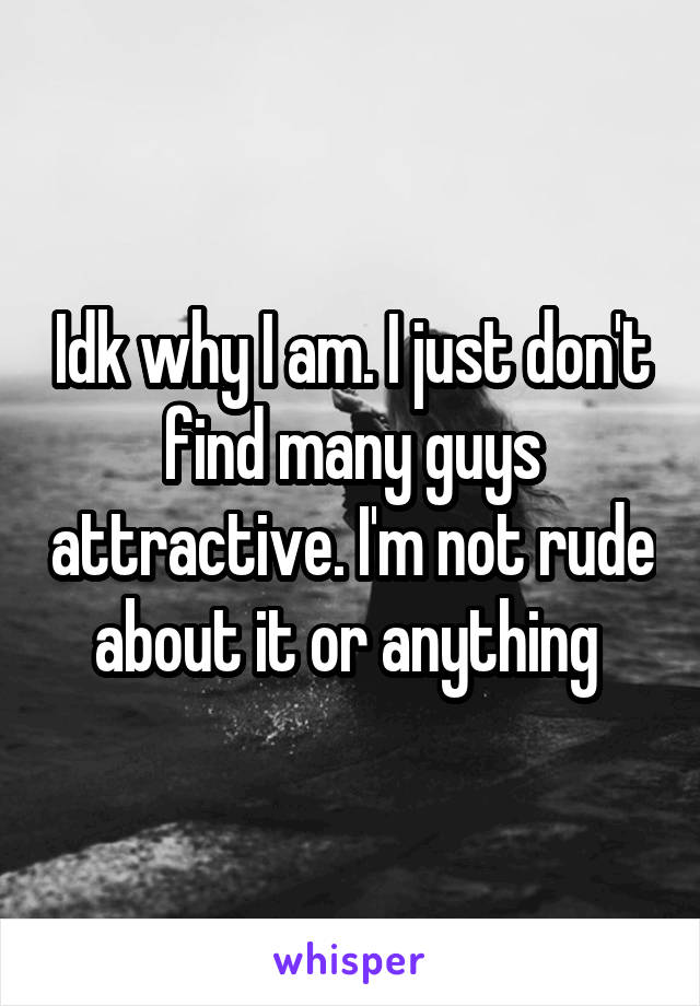 Idk why I am. I just don't find many guys attractive. I'm not rude about it or anything 
