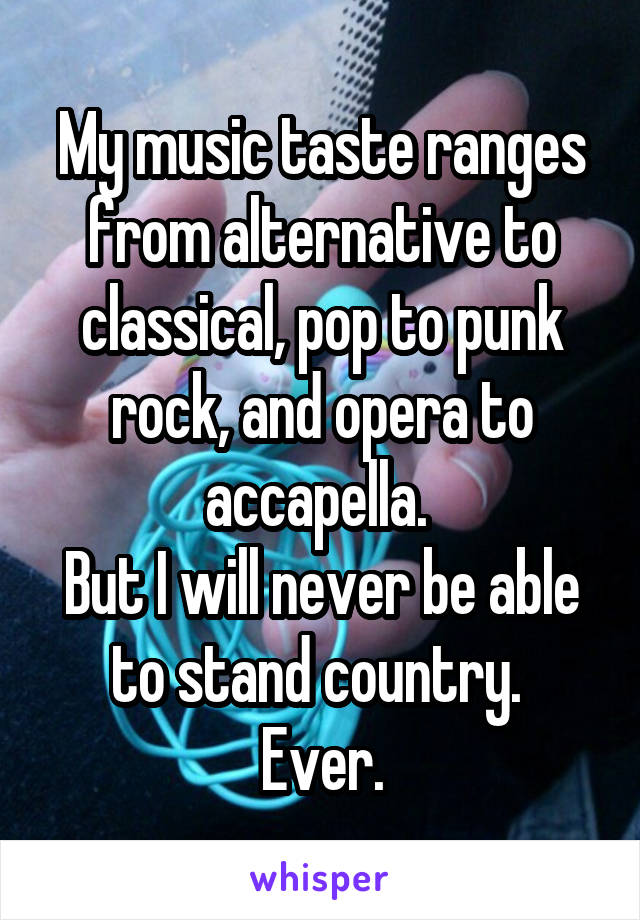 My music taste ranges from alternative to classical, pop to punk rock, and opera to accapella. 
But I will never be able to stand country. 
Ever.