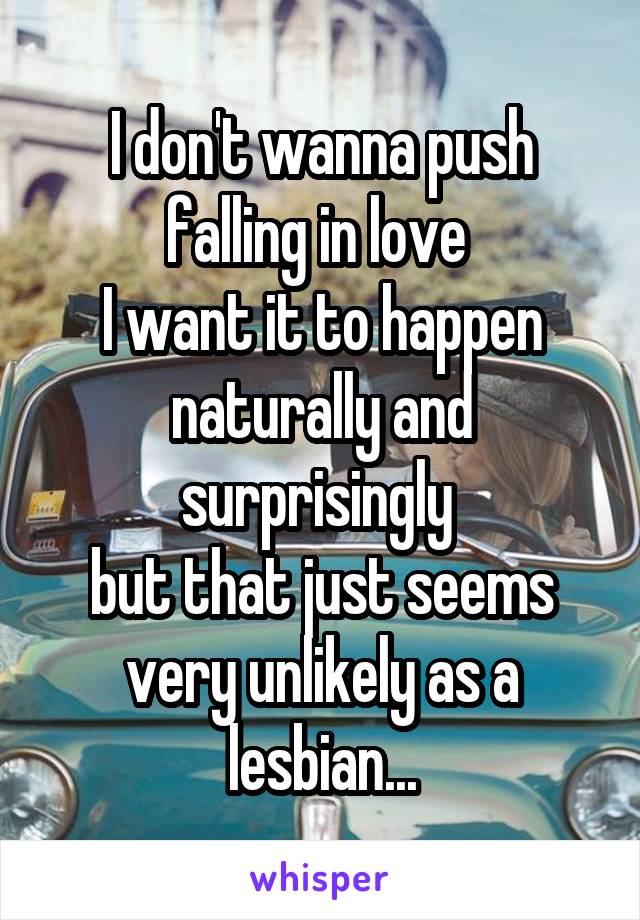 I don't wanna push falling in love 
I want it to happen naturally and surprisingly 
but that just seems very unlikely as a lesbian...
