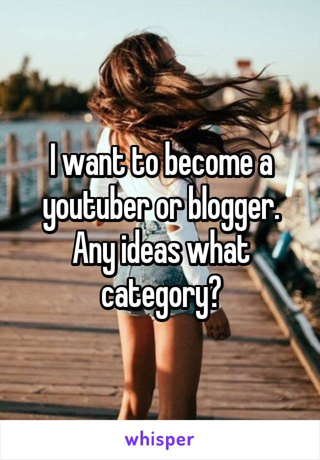 I want to become a youtuber or blogger. Any ideas what category?