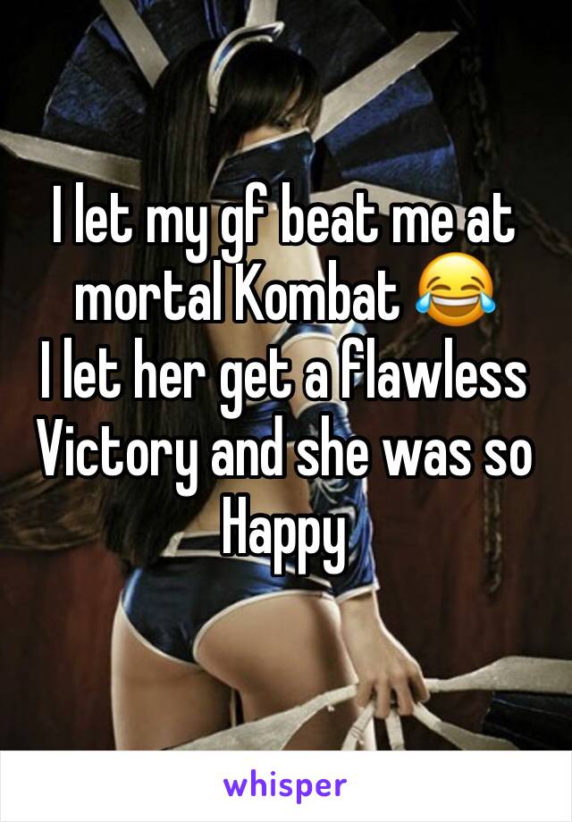 I let my gf beat me at mortal Kombat 😂
I let her get a flawless 
Victory and she was so Happy