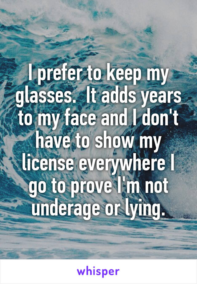 I prefer to keep my glasses.  It adds years to my face and I don't have to show my license everywhere I go to prove I'm not underage or lying.