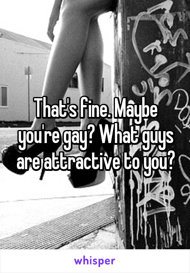 That's fine. Maybe you're gay? What guys are attractive to you?