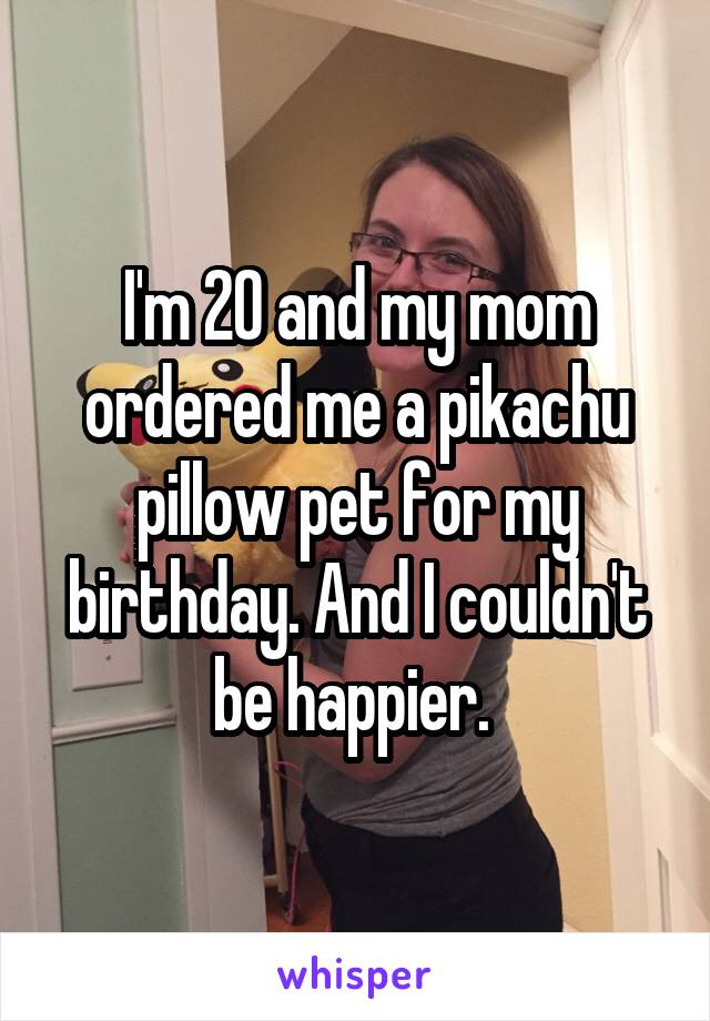 I'm 20 and my mom ordered me a pikachu pillow pet for my birthday. And I couldn't be happier. 