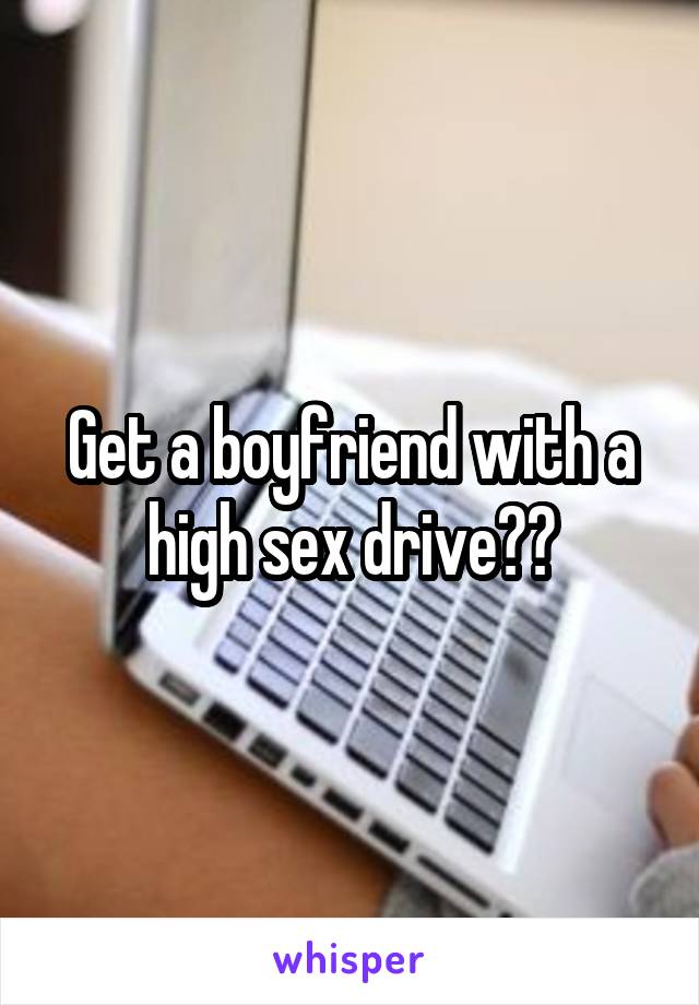 Get a boyfriend with a high sex drive??