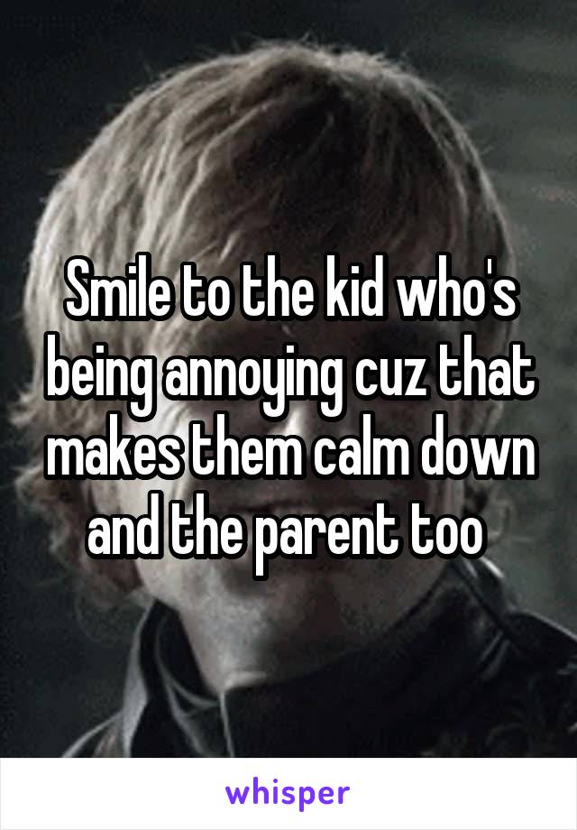 Smile to the kid who's being annoying cuz that makes them calm down and the parent too 