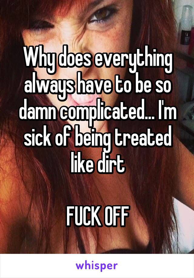 Why does everything always have to be so damn complicated... I'm sick of being treated like dirt

FUCK OFF