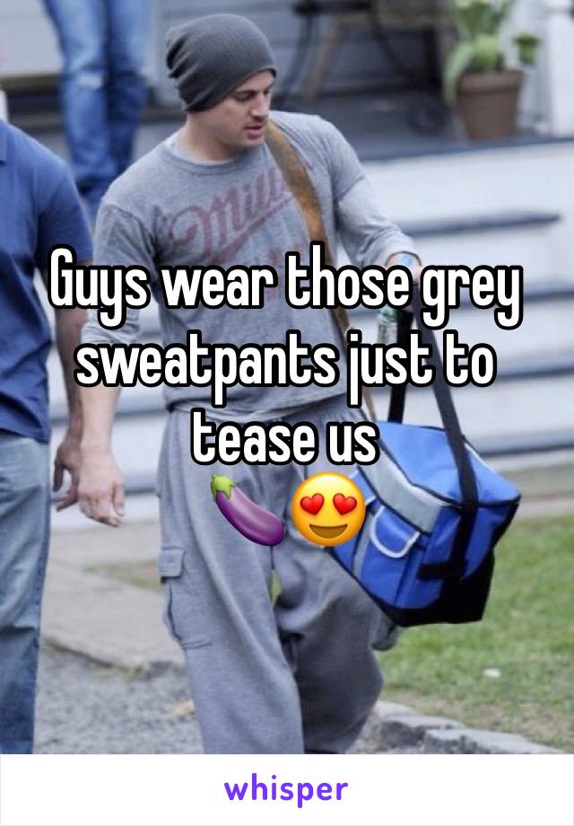 Guys wear those grey sweatpants just to tease us
🍆😍