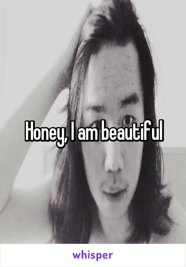 Honey, I am beautiful