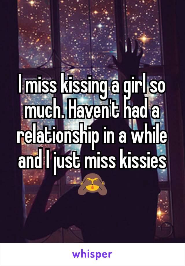 I miss kissing a girl so much. Haven't had a relationship in a while and I just miss kissies 🙈