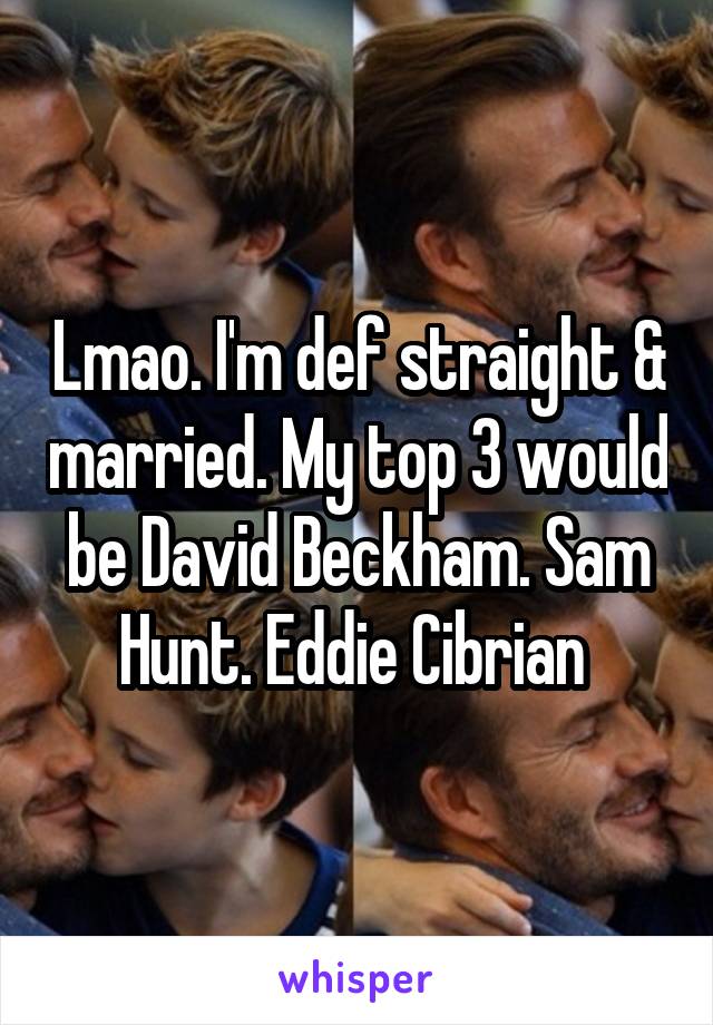 Lmao. I'm def straight & married. My top 3 would be David Beckham. Sam Hunt. Eddie Cibrian 