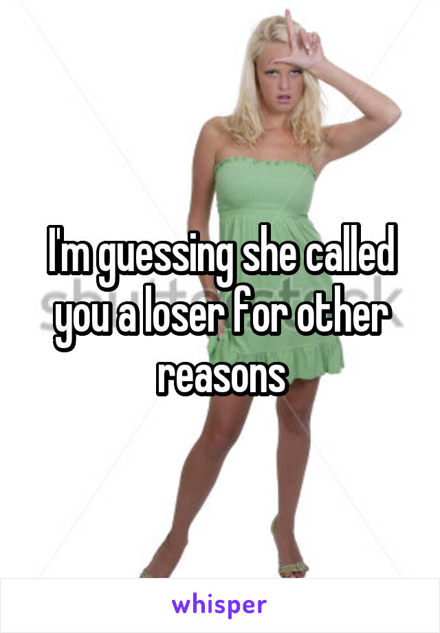 I'm guessing she called you a loser for other reasons