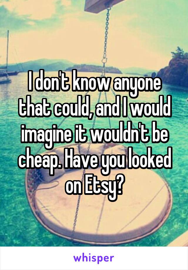 I don't know anyone that could, and I would imagine it wouldn't be cheap. Have you looked on Etsy?