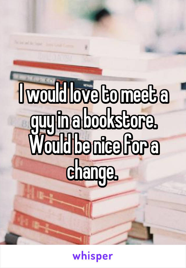 I would love to meet a guy in a bookstore. Would be nice for a change. 