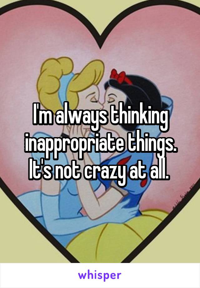 I'm always thinking inappropriate things. It's not crazy at all. 