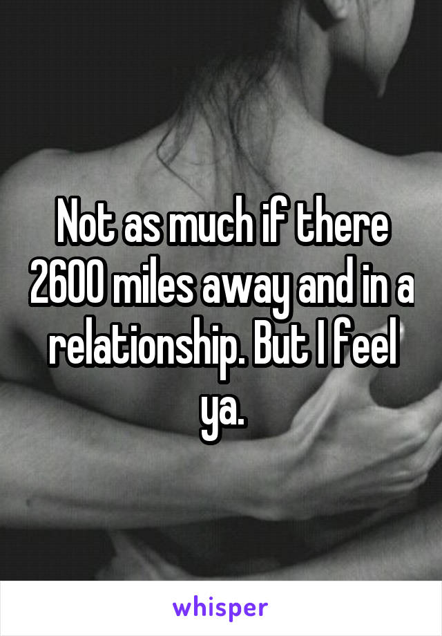 Not as much if there 2600 miles away and in a relationship. But I feel ya.